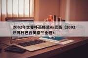 2002年世界杯英格兰vs巴西（2002世界杯巴西英格兰全程）