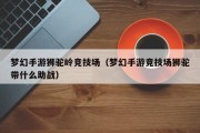 梦幻手游狮驼岭竞技场（梦幻手游竞技场狮驼带什么助战）