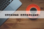 世界杯亚洲抽筋（世界杯亚洲分组抽签）