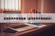 篮球世界杯视频美国（篮球世界杯美国回放）