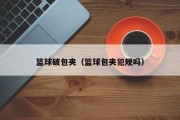 篮球破包夹（篮球包夹犯规吗）