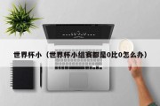 世界杯小（世界杯小组赛都是0比0怎么办）