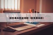 耐克黑白色篮球鞋（耐克黑白款）