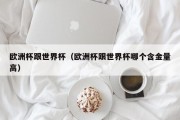 欧洲杯跟世界杯（欧洲杯跟世界杯哪个含金量高）