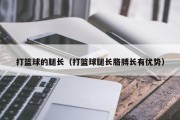 打篮球的腿长（打篮球腿长胳膊长有优势）