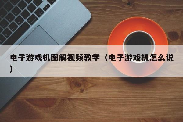 电子游戏机图解视频教学(电子游戏机怎么说)
