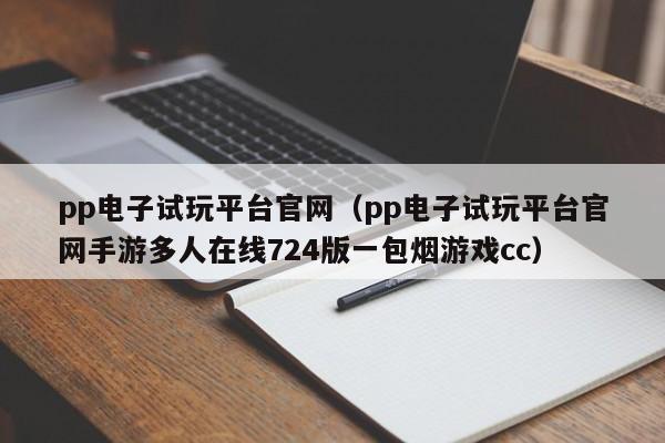 pp电子试玩平台官网(pp电子试玩平台官网手游多人在线724版一包烟游戏cc)