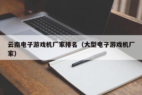 云南电子游戏机厂家排名(大型电子游戏机厂家)
