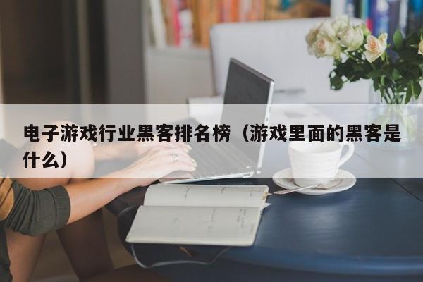电子游戏行业黑客排名榜(游戏里面的黑客是什么)