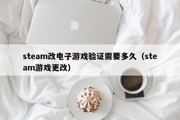 steam改电子游戏验证需要多久(steam游戏更改)