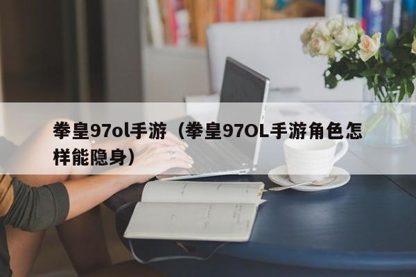 拳皇97ol手游(拳皇97OL手游角色怎样能隐身)
