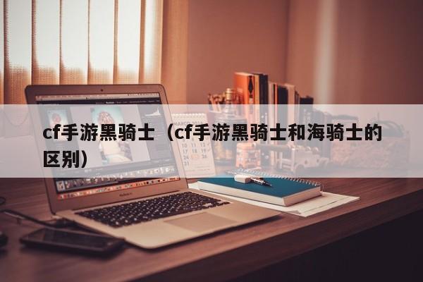 cf手游黑骑士(cf手游黑骑士和海骑士的区别)