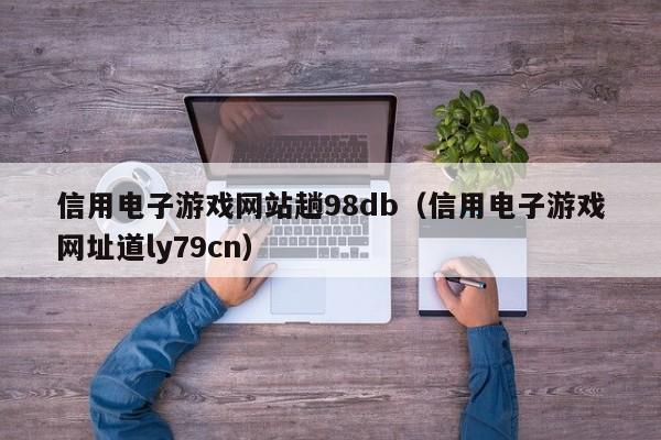 信用电子游戏网站趟98db(信用电子游戏网址道ly79cn)