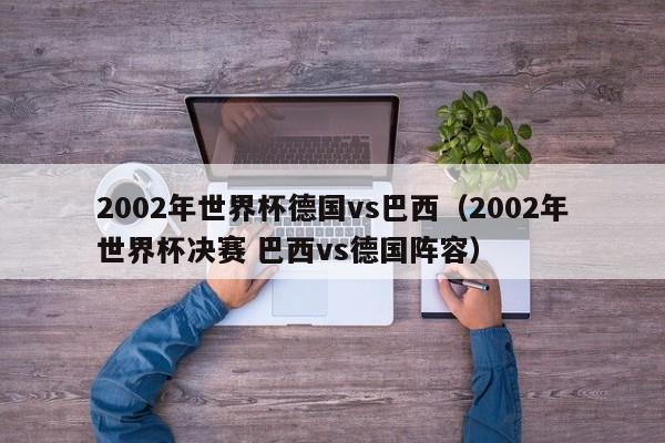 2002年世界杯德国vs巴西(2002年世界杯决赛 巴西vs德国阵容)