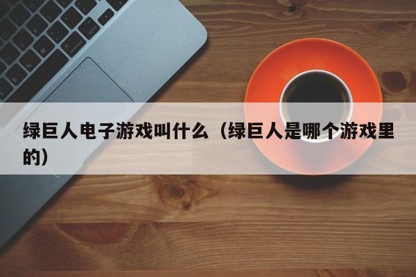 绿巨人电子游戏叫什么(绿巨人是哪个游戏里的)