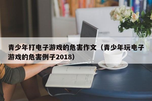 青少年打电子游戏的危害作文(青少年玩电子游戏的危害例子2018)