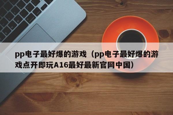 pp电子最好爆的游戏(pp电子最好爆的游戏点开即玩A16最好最新官网中国)