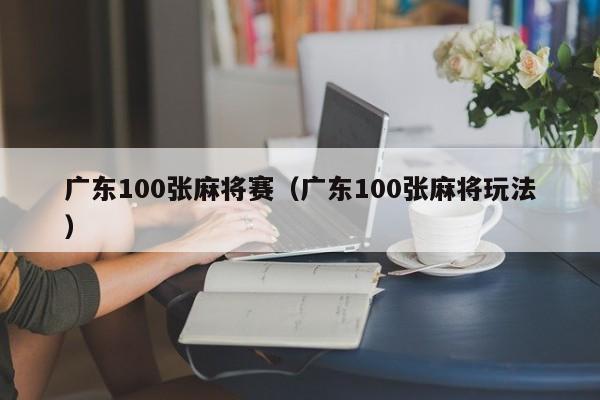 广东100张麻将赛(广东100张麻将玩法)