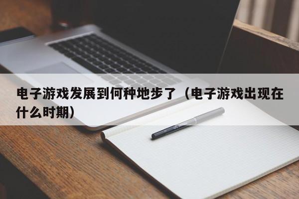 电子游戏发展到何种地步了(电子游戏出现在什么时期)