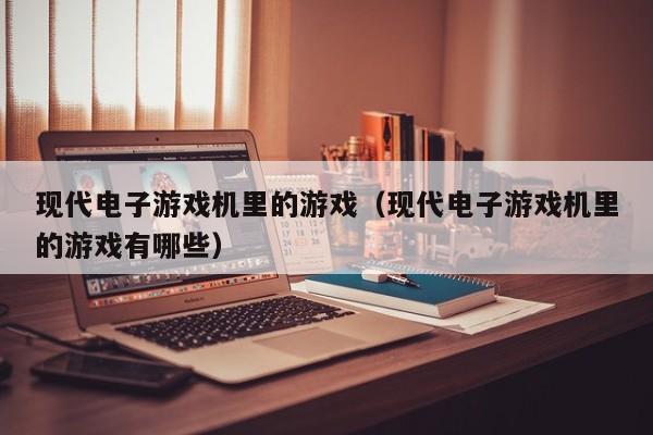 现代电子游戏机里的游戏(现代电子游戏机里的游戏有哪些)