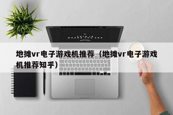 地摊vr电子游戏机推荐(地摊vr电子游戏机推荐知乎)