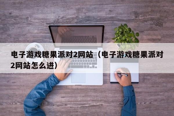 电子游戏糖果派对2网站(电子游戏糖果派对2网站怎么进)