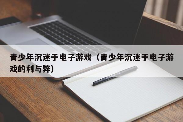青少年沉迷于电子游戏(青少年沉迷于电子游戏的利与弊)