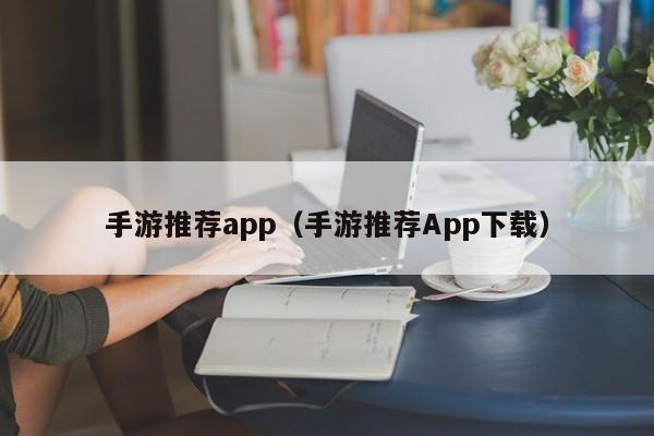 手游推荐app(手游推荐App下载)