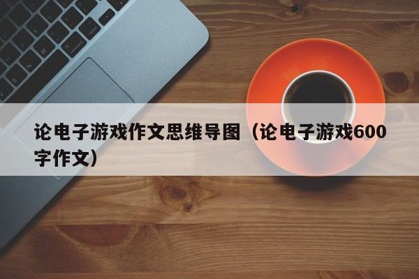 论电子游戏作文思维导图(论电子游戏600字作文)