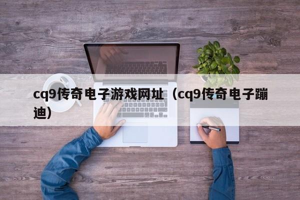 cq9传奇电子游戏网址(cq9传奇电子蹦迪)