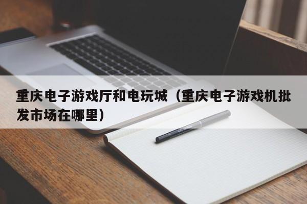 重庆电子游戏厅和电玩城(重庆电子游戏机批发市场在哪里)