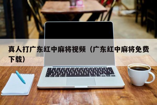 真人打广东红中麻将视频(广东红中麻将免费下载)