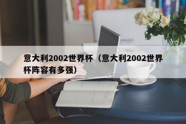 意大利2002世界杯(意大利2002世界杯阵容有多强)