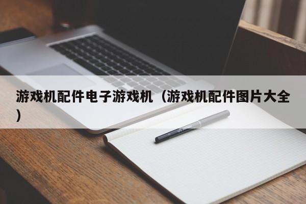 游戏机配件电子游戏机(游戏机配件图片大全)