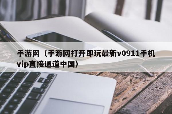 手游网(手游网打开即玩最新v0911手机vip直接通道中国)