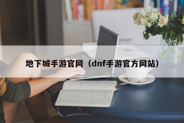 地下城手游官网(dnf手游官方网站)