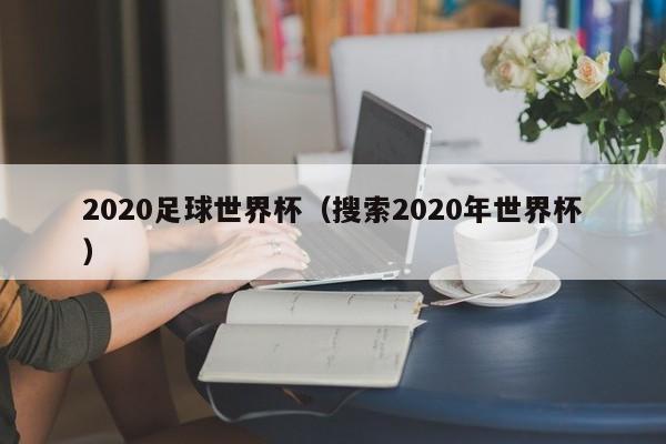 2020足球世界杯(搜索2020年世界杯)