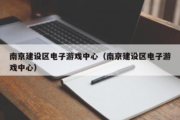 南京建设区电子游戏中心(南京建设区电子游戏中心)