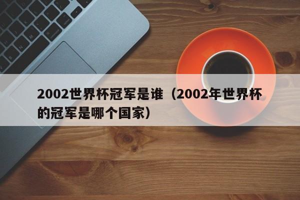 2002世界杯冠军是谁(2002年世界杯的冠军是哪个国家)