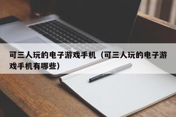 可三人玩的电子游戏手机(可三人玩的电子游戏手机有哪些)