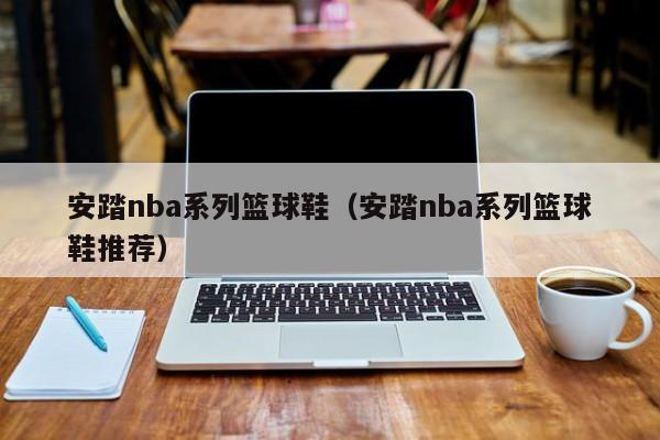 安踏nba系列篮球鞋(安踏nba系列篮球鞋推荐)