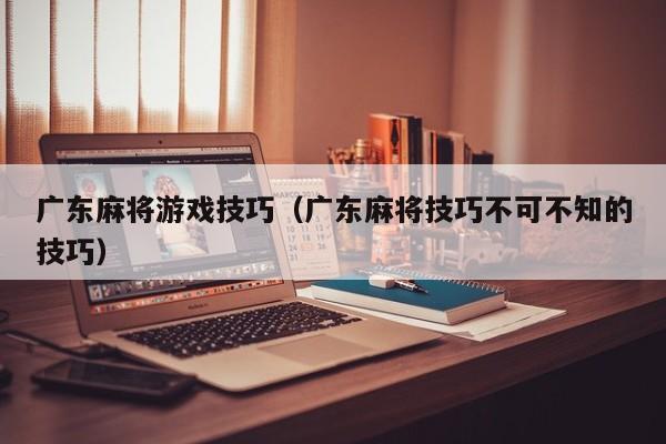 广东麻将游戏技巧(广东麻将技巧不可不知的技巧)