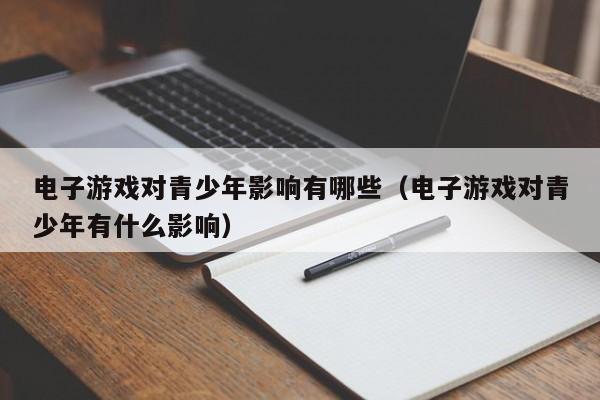 电子游戏对青少年影响有哪些(电子游戏对青少年有什么影响)