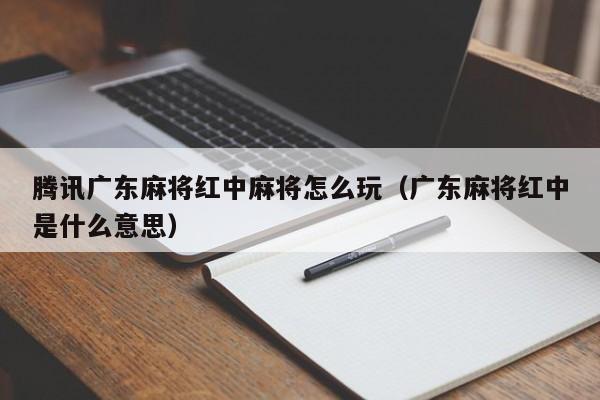 腾讯广东麻将红中麻将怎么玩(广东麻将红中是什么意思)