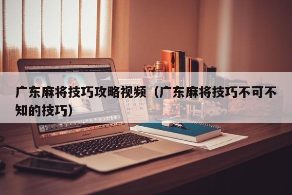 广东麻将技巧攻略视频(广东麻将技巧不可不知的技巧)