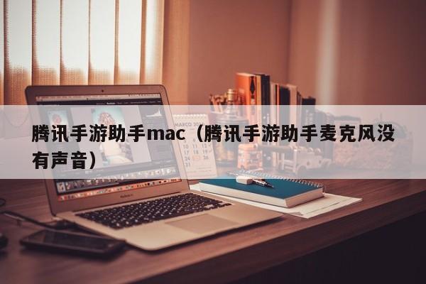 腾讯手游助手mac(腾讯手游助手麦克风没有声音)