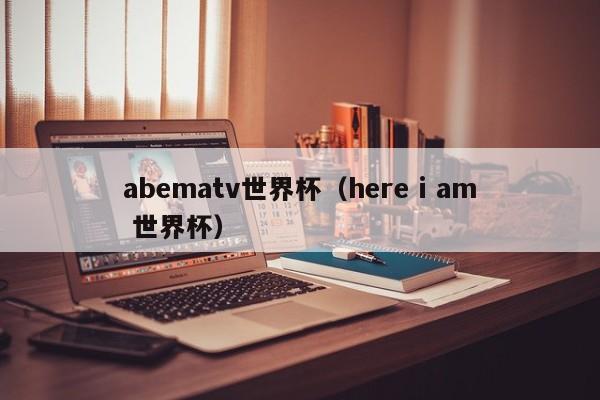 abematv世界杯(here i am 世界杯)
