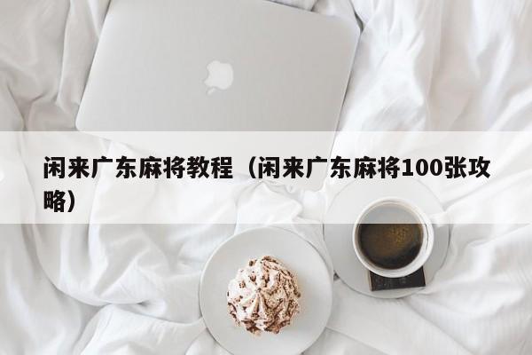 闲来广东麻将教程(闲来广东麻将100张攻略)