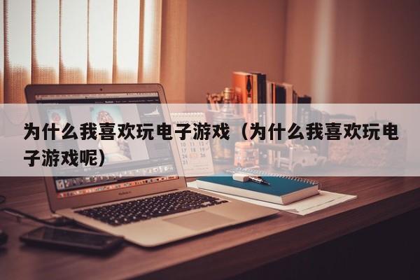 为什么我喜欢玩电子游戏(为什么我喜欢玩电子游戏呢)