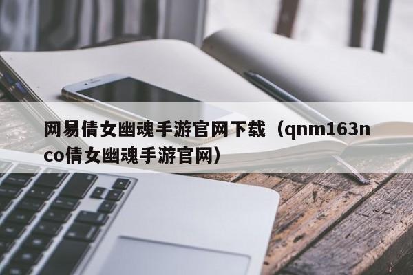 网易倩女幽魂手游官网下载(qnm163nco倩女幽魂手游官网)
